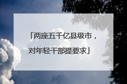 两座五千亿县级市，对年轻干部提要求