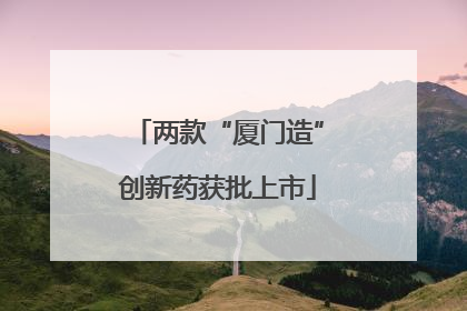 两款“厦门造”创新药获批上市