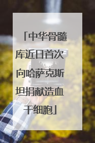 中华骨髓库近日首次向哈萨克斯坦捐献造血干细胞