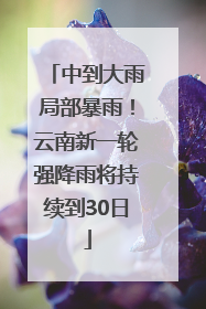 中到大雨局部暴雨！云南新一轮强降雨将持续到30日
