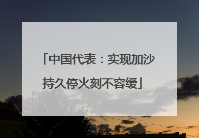 中国代表：实现加沙持久停火刻不容缓