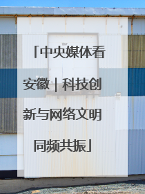 中央媒体看安徽｜科技创新与网络文明同频共振