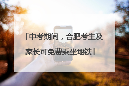 中考期间，合肥考生及家长可免费乘坐地铁