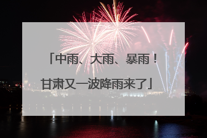 中雨、大雨、暴雨！甘肃又一波降雨来了