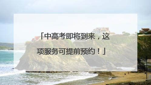中高考即将到来，这项服务可提前预约！