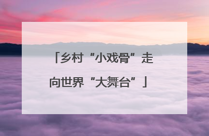 乡村“小戏骨”走向世界“大舞台”