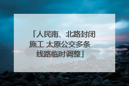 人民南、北路封闭施工 太原公交多条线路临时调整