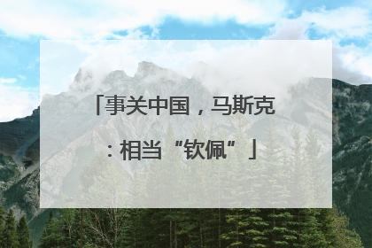 事关中国，马斯克：相当“钦佩”