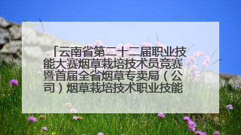 云南省第二十二届职业技能大赛烟草栽培技术员竞赛暨首届全省烟草专卖局（公司）烟草栽培技术职业技能竞赛在学院举办