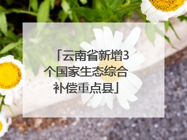 云南省新增3个国家生态综合补偿重点县