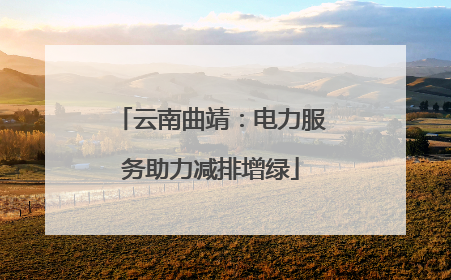云南曲靖：电力服务助力减排增绿