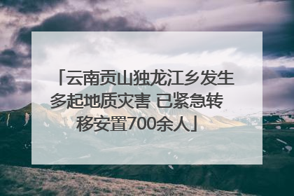 云南贡山独龙江乡发生多起地质灾害 已紧急转移安置700余人