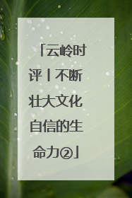 云岭时评丨不断壮大文化自信的生命力②