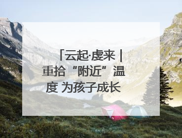 云起·虔来｜重拾“附近”温度 为孩子成长提供多维支持