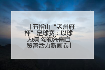 五指山“老州府杯”足球赛：以球为媒 勾勒海南自贸港活力新画卷