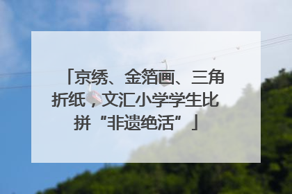 京绣、金箔画、三角折纸，文汇小学学生比拼“非遗绝活”