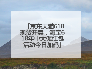 京东天猫618现货开卖，淘宝618年中大促红包活动今日加码