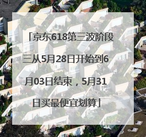 京东618第三波阶段三从5月28日开始到6月03日结束，5月31日买最便宜划算