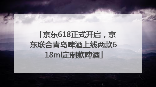 京东618正式开启，京东联合青岛啤酒上线两款618ml定制款啤酒