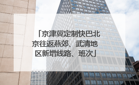 京津冀定制快巴北京往返燕郊、武清地区新增线路、班次