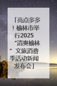亮点多多！榆林市举行2025“清爽榆林”文旅消费季活动新闻发布会