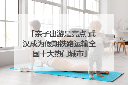 亲子出游是亮点 武汉成为假期铁路运输全国十大热门城市