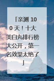 亲测 100 天！十大美白丸排行榜大公开，第一名效果太绝了