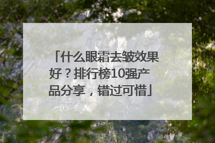 什么眼霜去皱效果好？排行榜10强产品分享，错过可惜