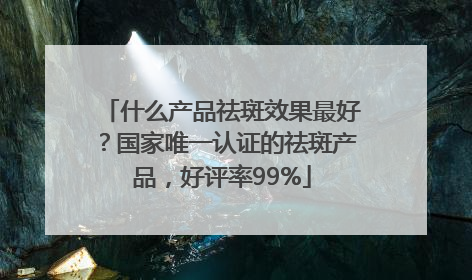什么产品祛斑效果最好？国家唯一认证的祛斑产品，好评率99%