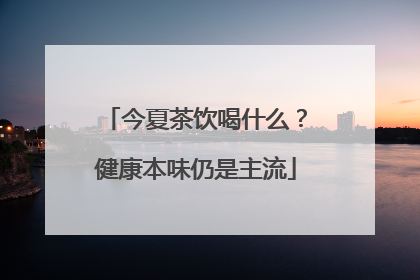 今夏茶饮喝什么？健康本味仍是主流