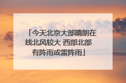 今天北京大部晴朗在线北风较大 西部北部有阵雨或雷阵雨