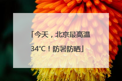 今天，北京最高温34℃！防暑防晒