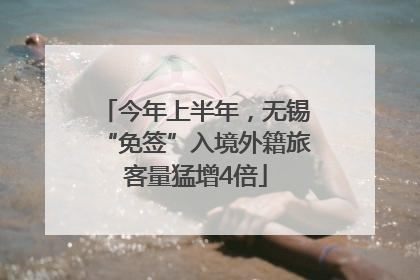 今年上半年，无锡“免签”入境外籍旅客量猛增4倍