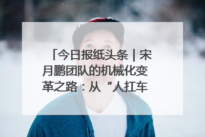 今日报纸头条｜宋月鹏团队的机械化变革之路：从“人扛车拉”到智慧果园