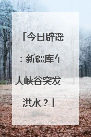 今日辟谣：新疆库车大峡谷突发洪水？