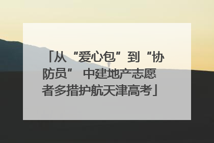 从“爱心包”到“协防员” 中建地产志愿者多措护航天津高考