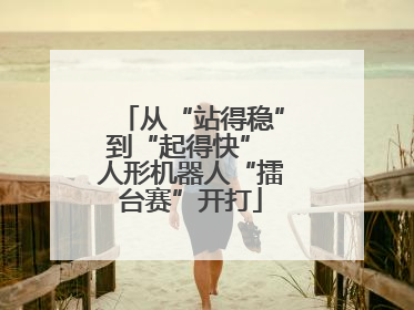 从“站得稳”到“起得快” 人形机器人“擂台赛”开打