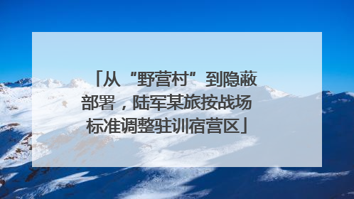 从“野营村”到隐蔽部署，陆军某旅按战场标准调整驻训宿营区