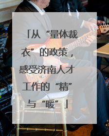 从“量体裁衣”的政策，感受济南人才工作的“精”与“暖”