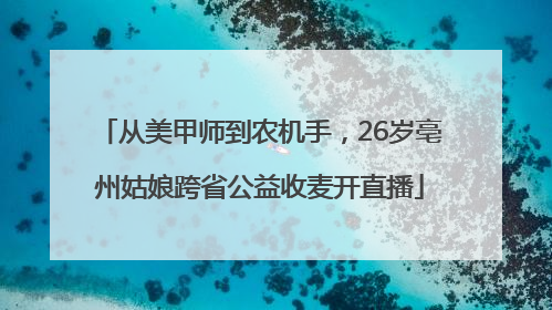 从美甲师到农机手，26岁亳州姑娘跨省公益收麦开直播