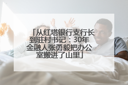 从红塔银行支行长到驻村书记：30年金融人张勇毅把办公室搬进了山里