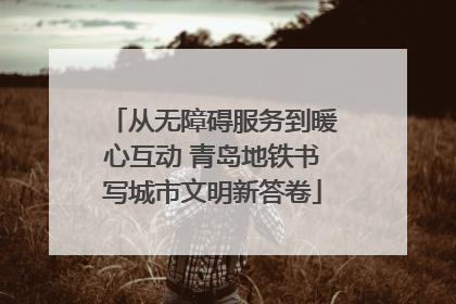 从无障碍服务到暖心互动 青岛地铁书写城市文明新答卷