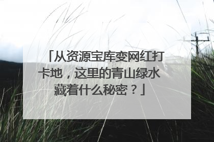 从资源宝库变网红打卡地，这里的青山绿水藏着什么秘密？