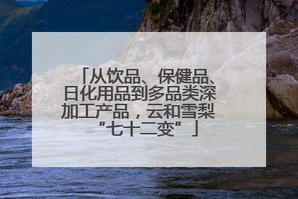 从饮品、保健品、日化用品到多品类深加工产品，云和雪梨“七十二变”