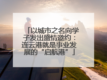 以城市之名向学子发出盛情邀约：连云港就是事业发展的“启航港”