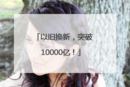 以旧换新，突破10000亿！