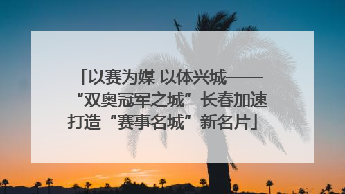 以赛为媒 以体兴城——“双奥冠军之城”长春加速打造“赛事名城”新名片