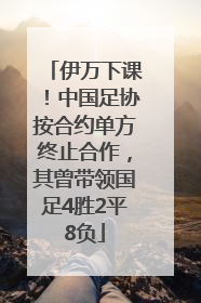 伊万下课！中国足协按合约单方终止合作，其曾带领国足4胜2平8负