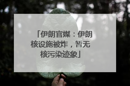 伊朗官媒：伊朗核设施被炸，暂无核污染迹象