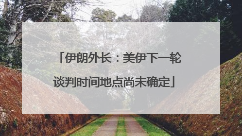 伊朗外长：美伊下一轮谈判时间地点尚未确定